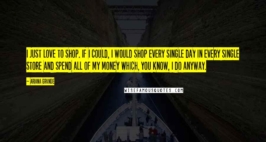 Ariana Grande Quotes: I just love to shop. If I could, I would shop every single day in every single store and spend all of my money which, you know, I do anyway.