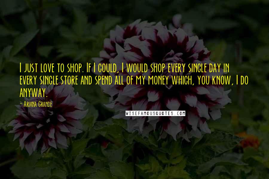 Ariana Grande Quotes: I just love to shop. If I could, I would shop every single day in every single store and spend all of my money which, you know, I do anyway.