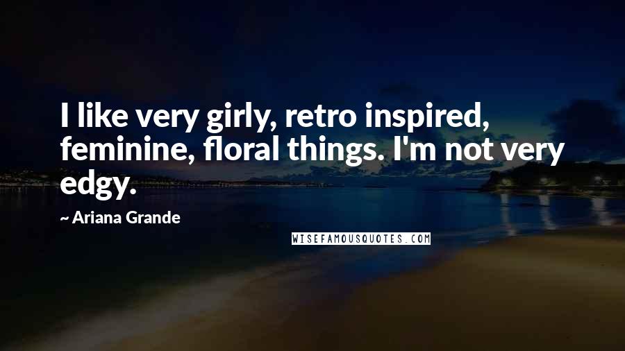 Ariana Grande Quotes: I like very girly, retro inspired, feminine, floral things. I'm not very edgy.