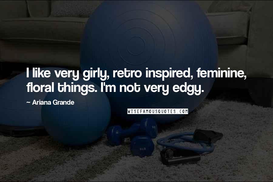 Ariana Grande Quotes: I like very girly, retro inspired, feminine, floral things. I'm not very edgy.