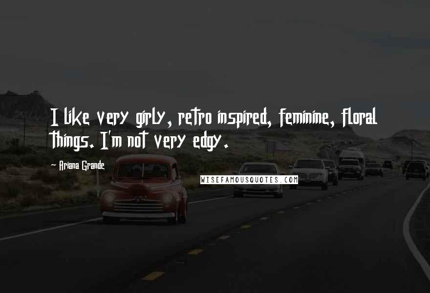 Ariana Grande Quotes: I like very girly, retro inspired, feminine, floral things. I'm not very edgy.