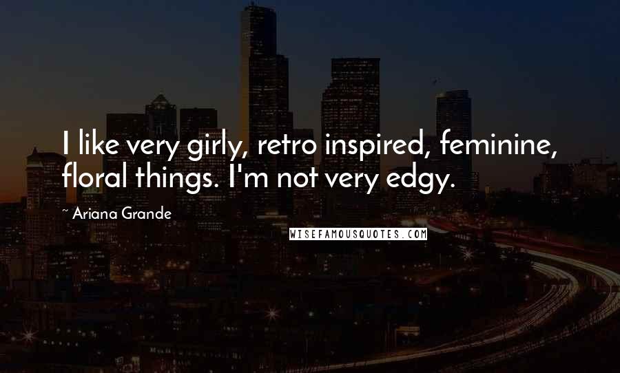 Ariana Grande Quotes: I like very girly, retro inspired, feminine, floral things. I'm not very edgy.