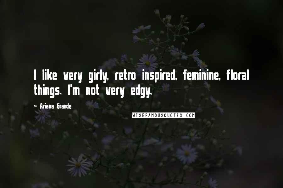 Ariana Grande Quotes: I like very girly, retro inspired, feminine, floral things. I'm not very edgy.