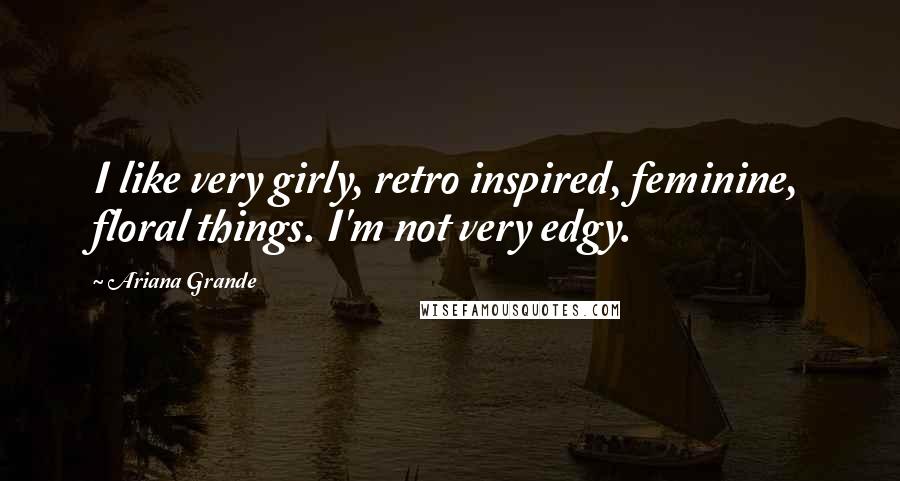Ariana Grande Quotes: I like very girly, retro inspired, feminine, floral things. I'm not very edgy.