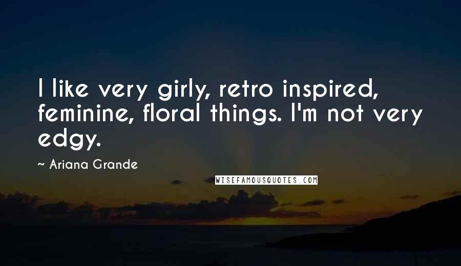 Ariana Grande Quotes: I like very girly, retro inspired, feminine, floral things. I'm not very edgy.