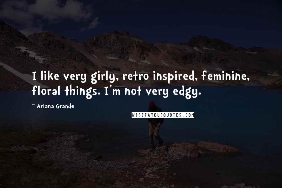 Ariana Grande Quotes: I like very girly, retro inspired, feminine, floral things. I'm not very edgy.