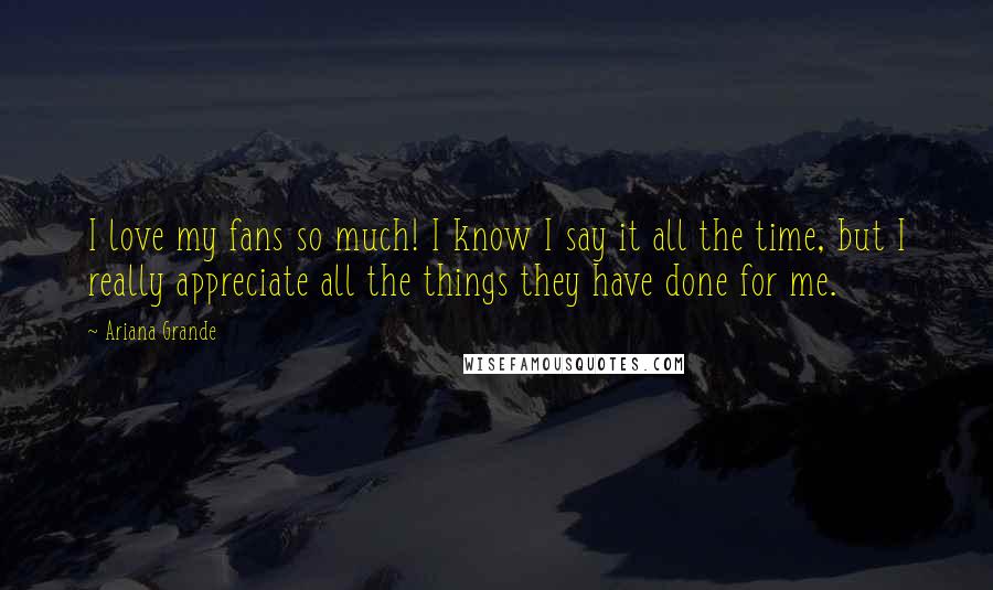 Ariana Grande Quotes: I love my fans so much! I know I say it all the time, but I really appreciate all the things they have done for me.