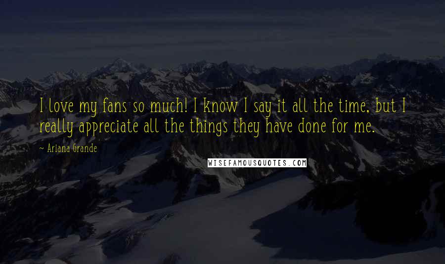 Ariana Grande Quotes: I love my fans so much! I know I say it all the time, but I really appreciate all the things they have done for me.