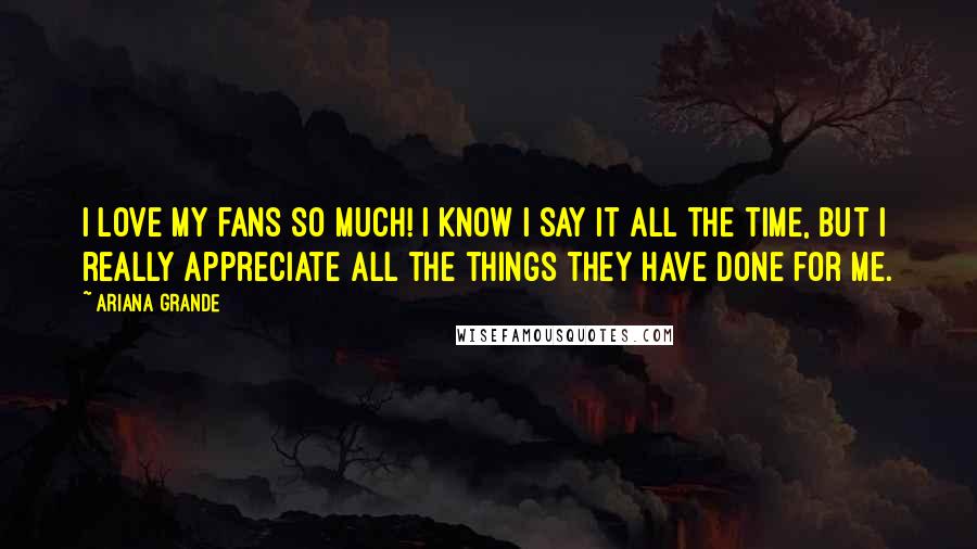 Ariana Grande Quotes: I love my fans so much! I know I say it all the time, but I really appreciate all the things they have done for me.