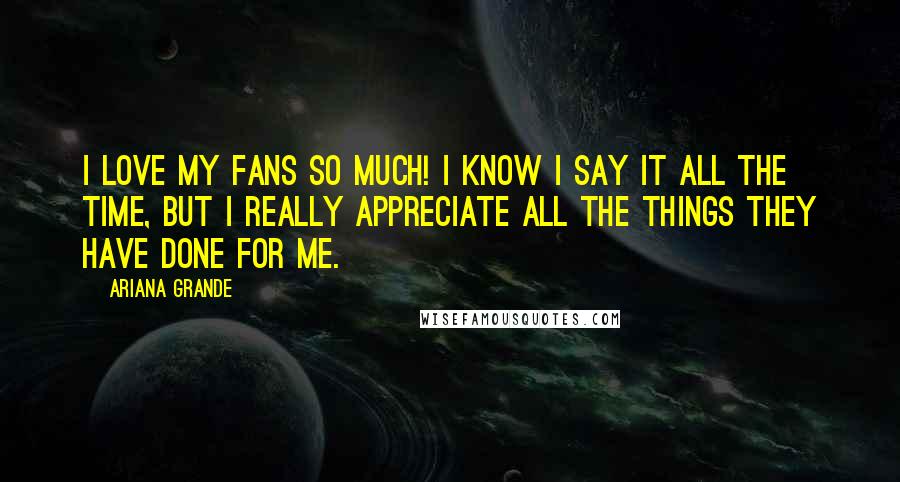 Ariana Grande Quotes: I love my fans so much! I know I say it all the time, but I really appreciate all the things they have done for me.