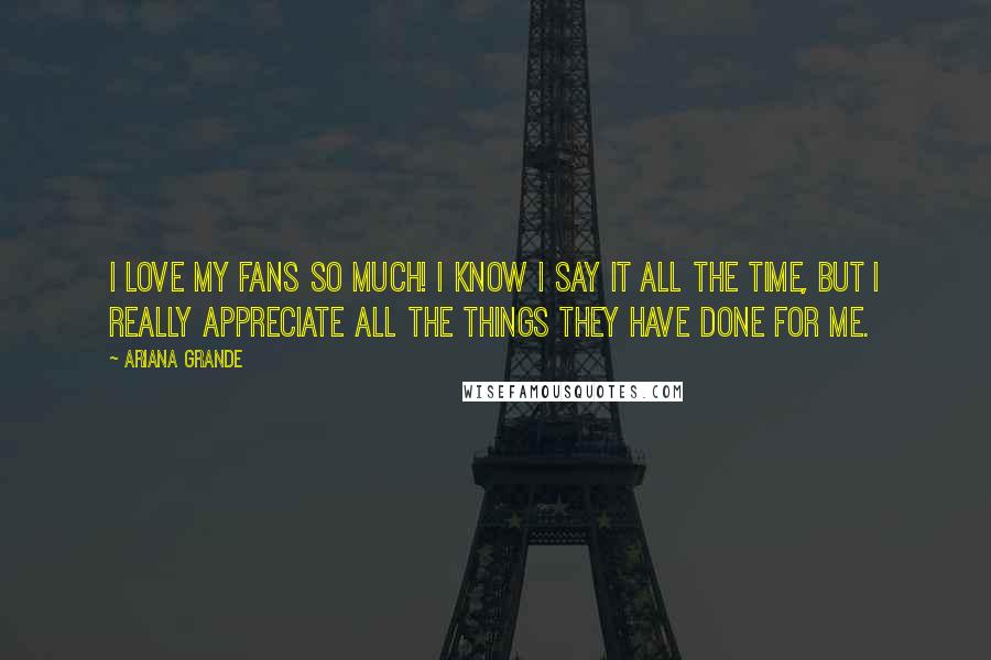 Ariana Grande Quotes: I love my fans so much! I know I say it all the time, but I really appreciate all the things they have done for me.