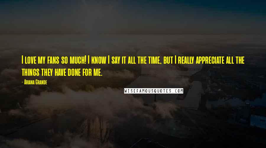 Ariana Grande Quotes: I love my fans so much! I know I say it all the time, but I really appreciate all the things they have done for me.