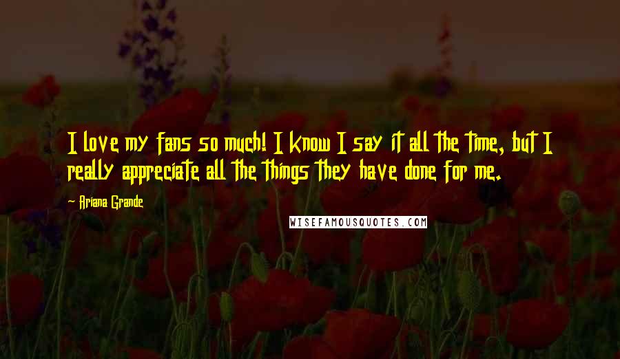 Ariana Grande Quotes: I love my fans so much! I know I say it all the time, but I really appreciate all the things they have done for me.