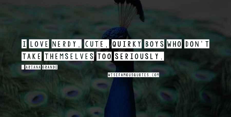 Ariana Grande Quotes: I love nerdy, cute, quirky boys who don't take themselves too seriously.