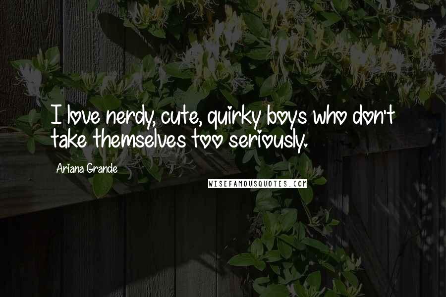 Ariana Grande Quotes: I love nerdy, cute, quirky boys who don't take themselves too seriously.