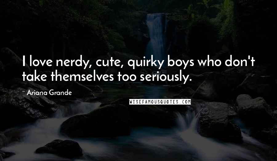 Ariana Grande Quotes: I love nerdy, cute, quirky boys who don't take themselves too seriously.