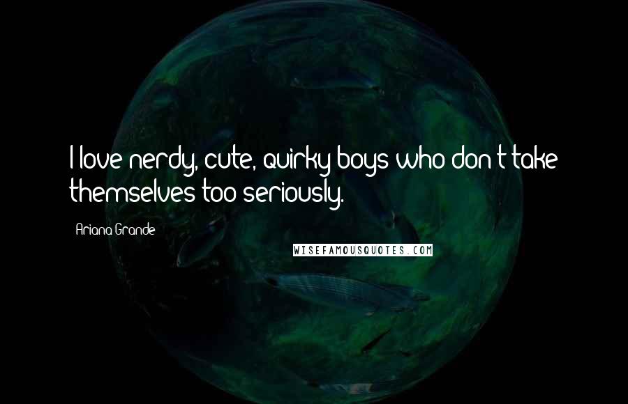 Ariana Grande Quotes: I love nerdy, cute, quirky boys who don't take themselves too seriously.