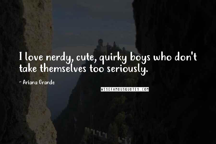 Ariana Grande Quotes: I love nerdy, cute, quirky boys who don't take themselves too seriously.