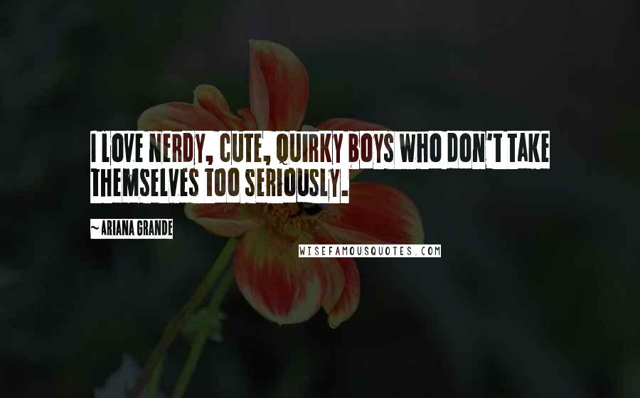 Ariana Grande Quotes: I love nerdy, cute, quirky boys who don't take themselves too seriously.