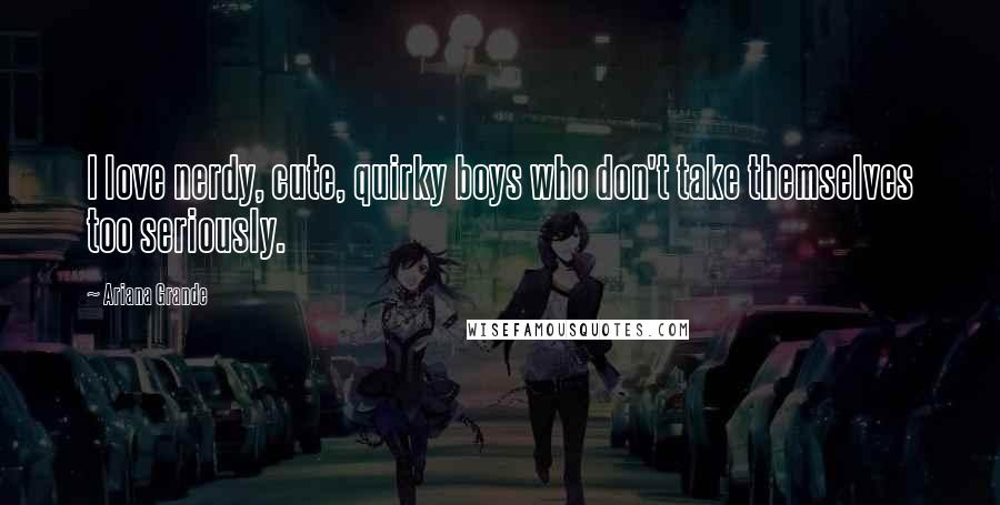 Ariana Grande Quotes: I love nerdy, cute, quirky boys who don't take themselves too seriously.