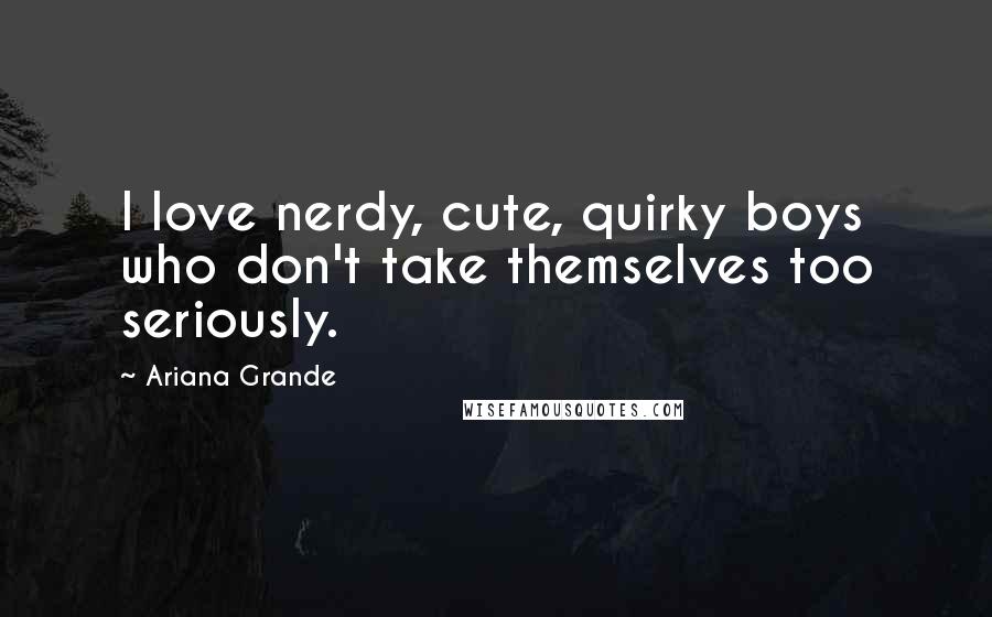 Ariana Grande Quotes: I love nerdy, cute, quirky boys who don't take themselves too seriously.