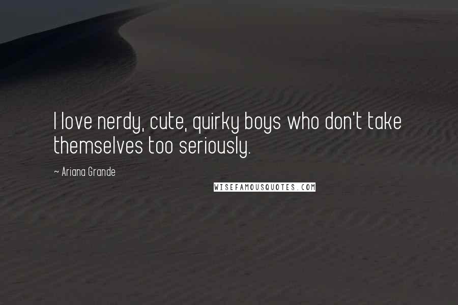 Ariana Grande Quotes: I love nerdy, cute, quirky boys who don't take themselves too seriously.