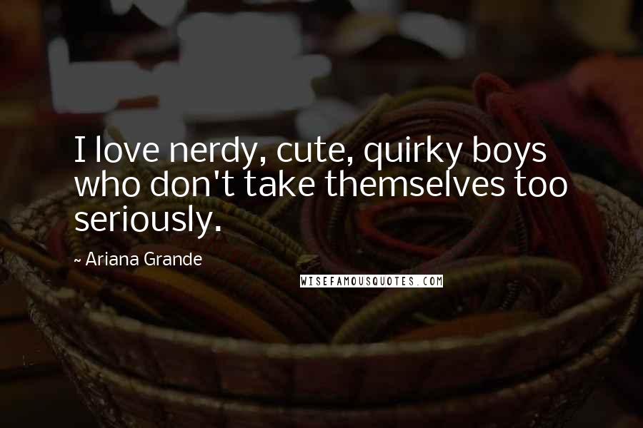 Ariana Grande Quotes: I love nerdy, cute, quirky boys who don't take themselves too seriously.