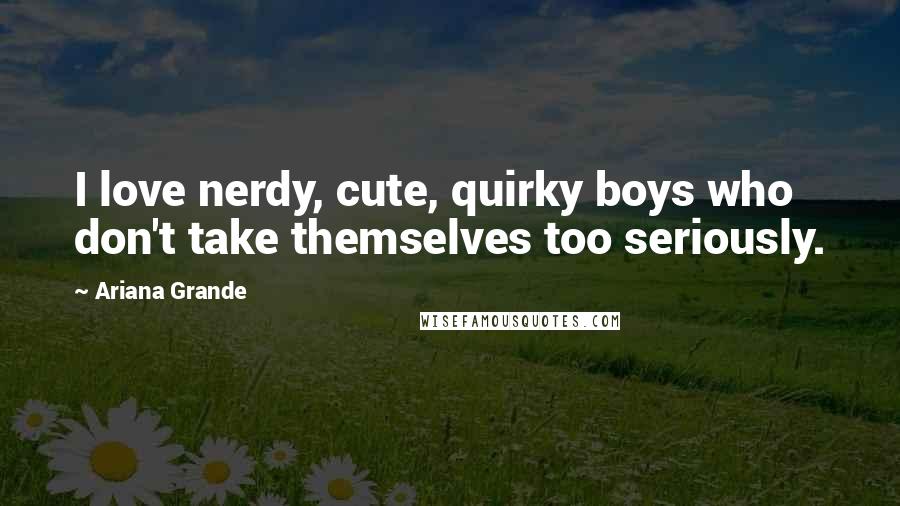 Ariana Grande Quotes: I love nerdy, cute, quirky boys who don't take themselves too seriously.