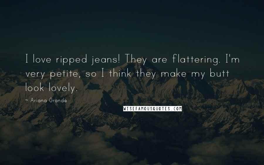 Ariana Grande Quotes: I love ripped jeans! They are flattering. I'm very petite, so I think they make my butt look lovely.