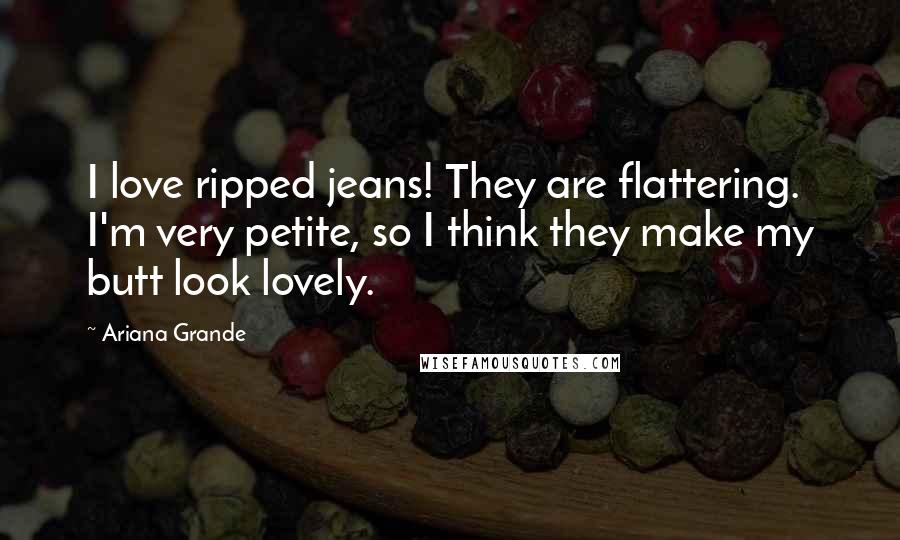 Ariana Grande Quotes: I love ripped jeans! They are flattering. I'm very petite, so I think they make my butt look lovely.