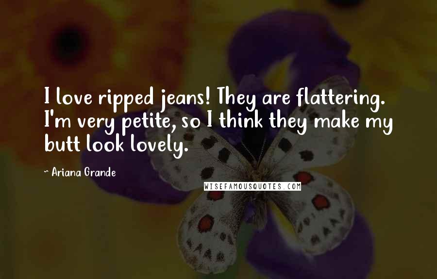 Ariana Grande Quotes: I love ripped jeans! They are flattering. I'm very petite, so I think they make my butt look lovely.