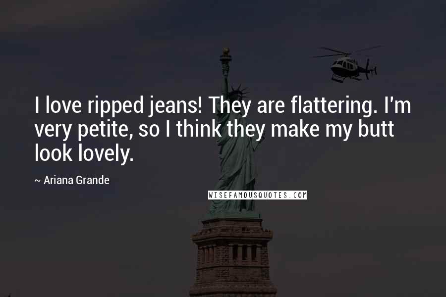 Ariana Grande Quotes: I love ripped jeans! They are flattering. I'm very petite, so I think they make my butt look lovely.