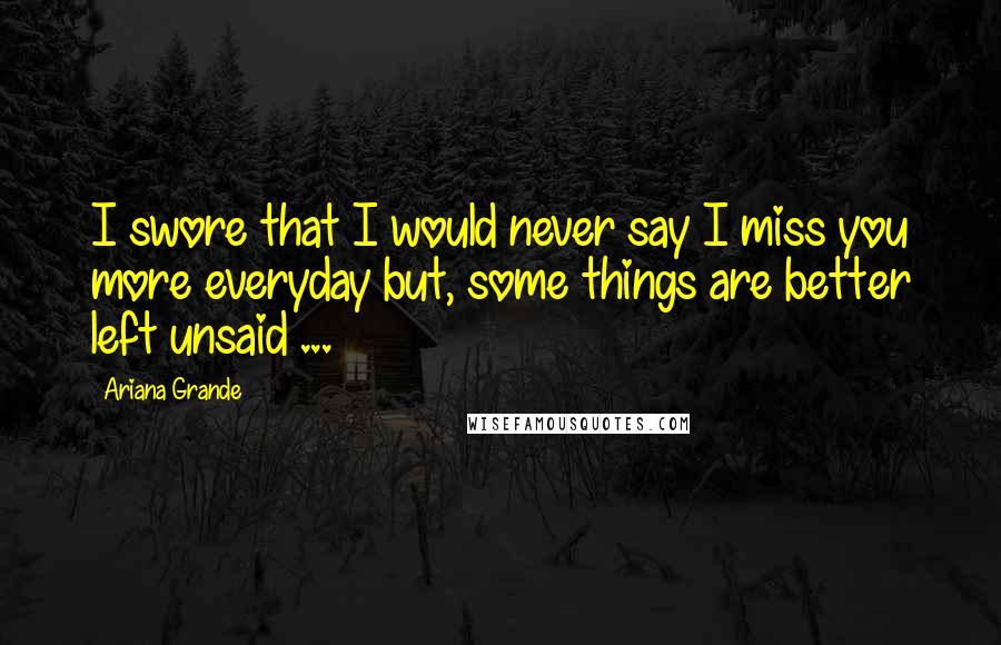 Ariana Grande Quotes: I swore that I would never say I miss you more everyday but, some things are better left unsaid ...