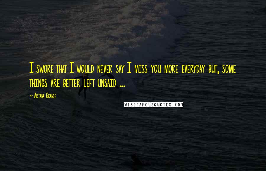 Ariana Grande Quotes: I swore that I would never say I miss you more everyday but, some things are better left unsaid ...