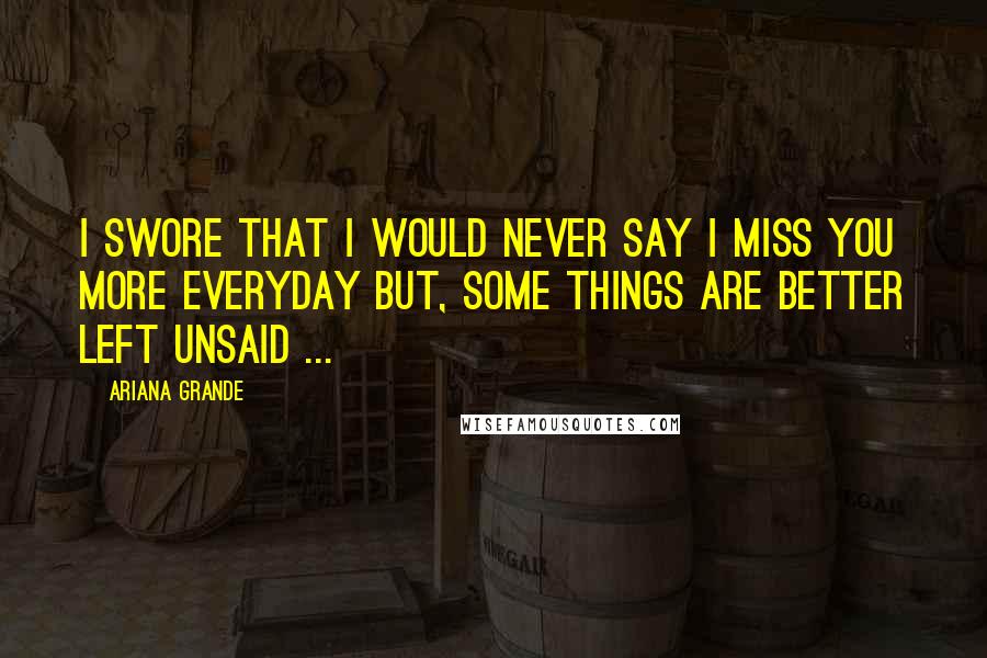 Ariana Grande Quotes: I swore that I would never say I miss you more everyday but, some things are better left unsaid ...