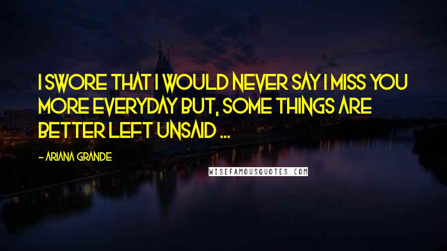 Ariana Grande Quotes: I swore that I would never say I miss you more everyday but, some things are better left unsaid ...