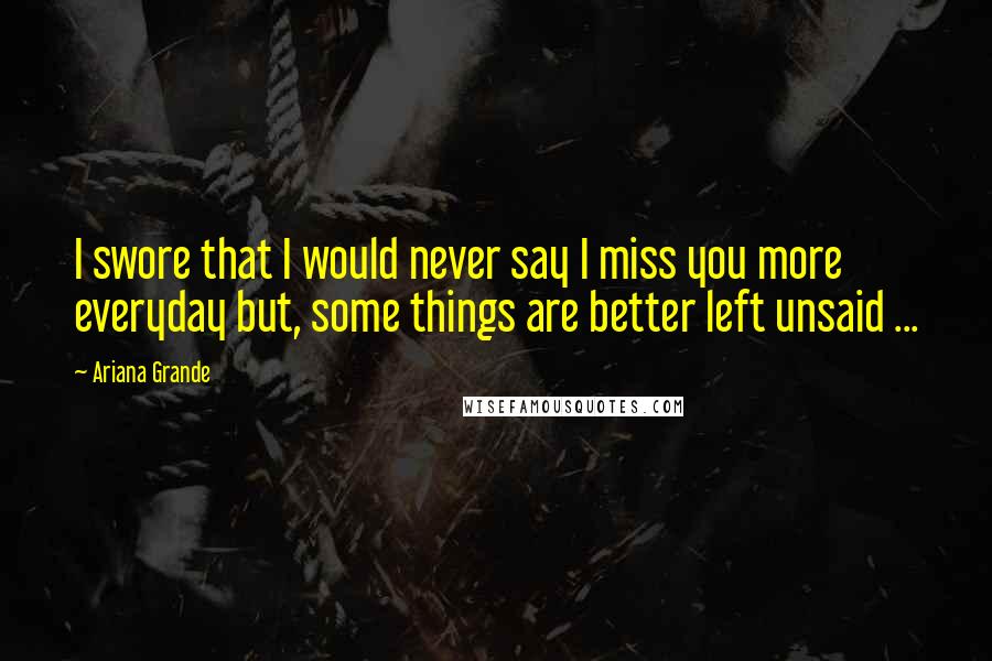 Ariana Grande Quotes: I swore that I would never say I miss you more everyday but, some things are better left unsaid ...