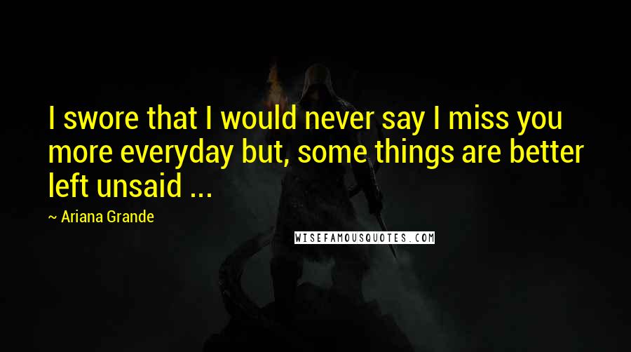 Ariana Grande Quotes: I swore that I would never say I miss you more everyday but, some things are better left unsaid ...