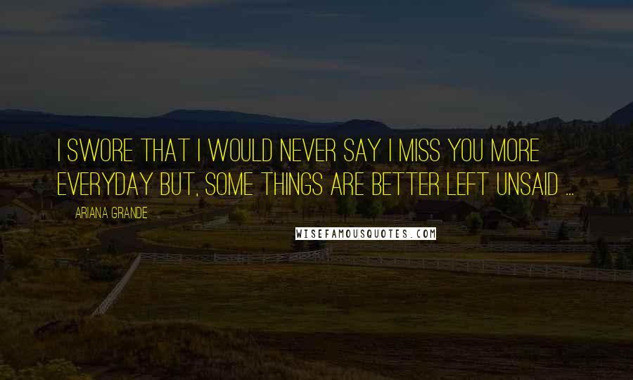 Ariana Grande Quotes: I swore that I would never say I miss you more everyday but, some things are better left unsaid ...