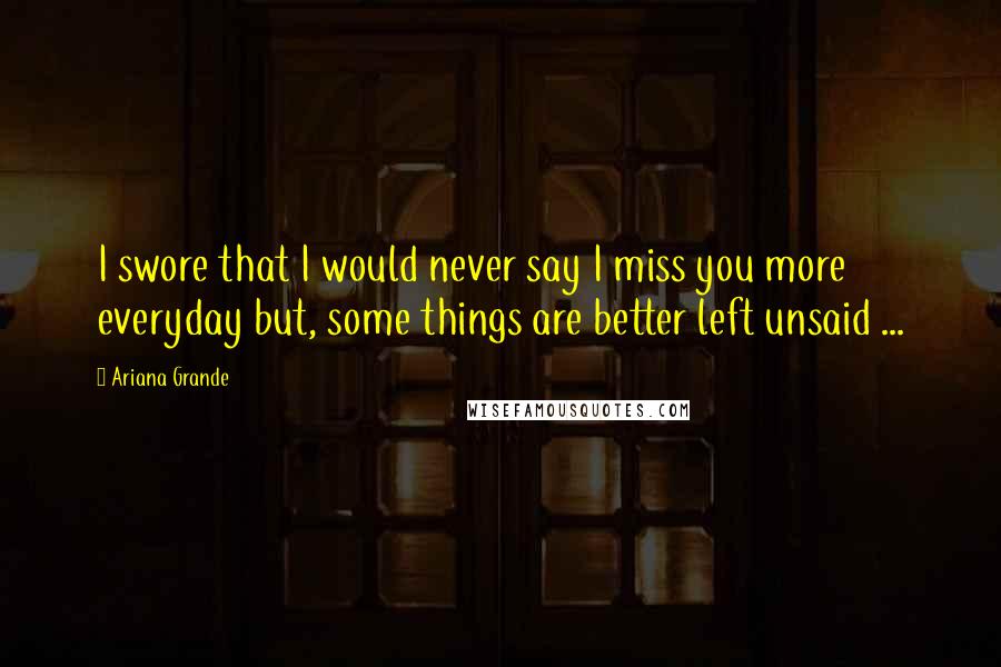 Ariana Grande Quotes: I swore that I would never say I miss you more everyday but, some things are better left unsaid ...