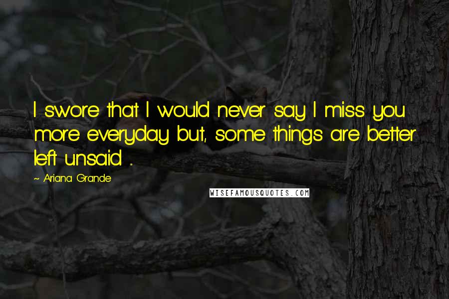 Ariana Grande Quotes: I swore that I would never say I miss you more everyday but, some things are better left unsaid ...