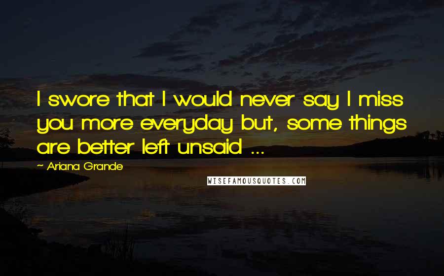 Ariana Grande Quotes: I swore that I would never say I miss you more everyday but, some things are better left unsaid ...