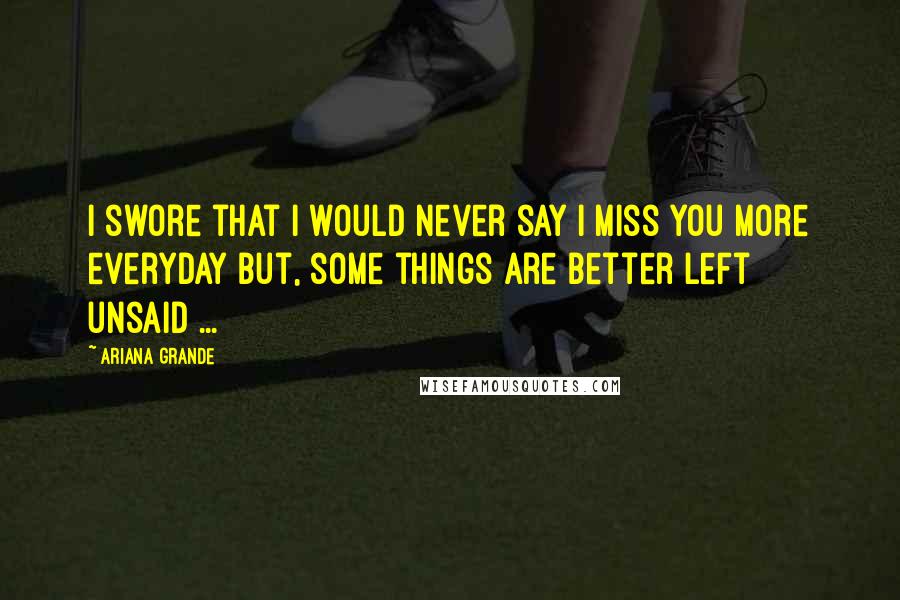 Ariana Grande Quotes: I swore that I would never say I miss you more everyday but, some things are better left unsaid ...