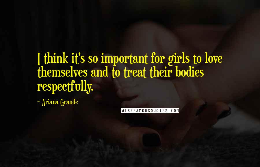 Ariana Grande Quotes: I think it's so important for girls to love themselves and to treat their bodies respectfully.