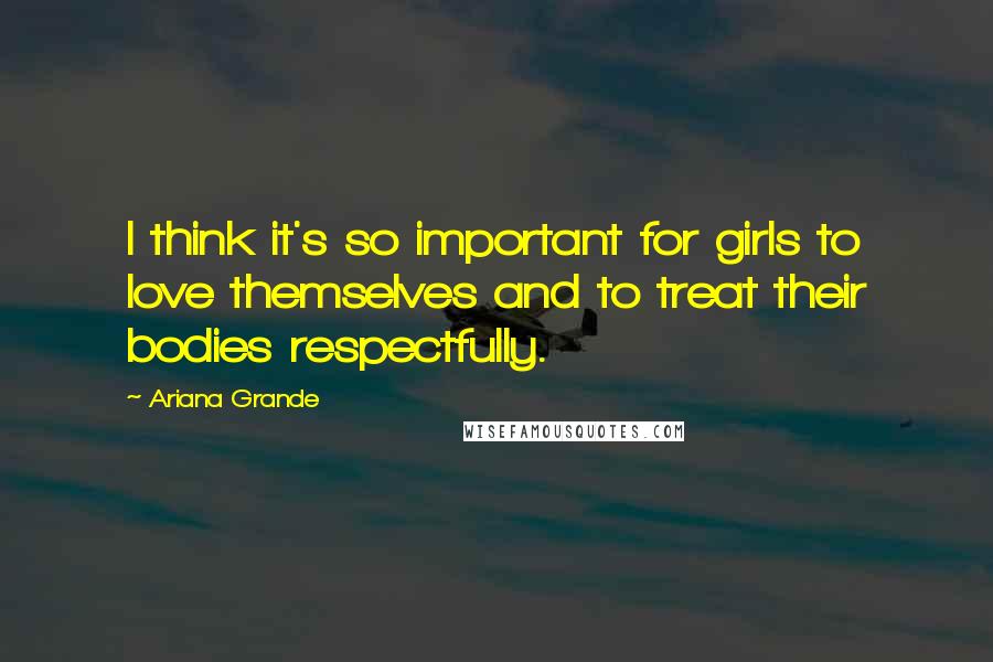 Ariana Grande Quotes: I think it's so important for girls to love themselves and to treat their bodies respectfully.