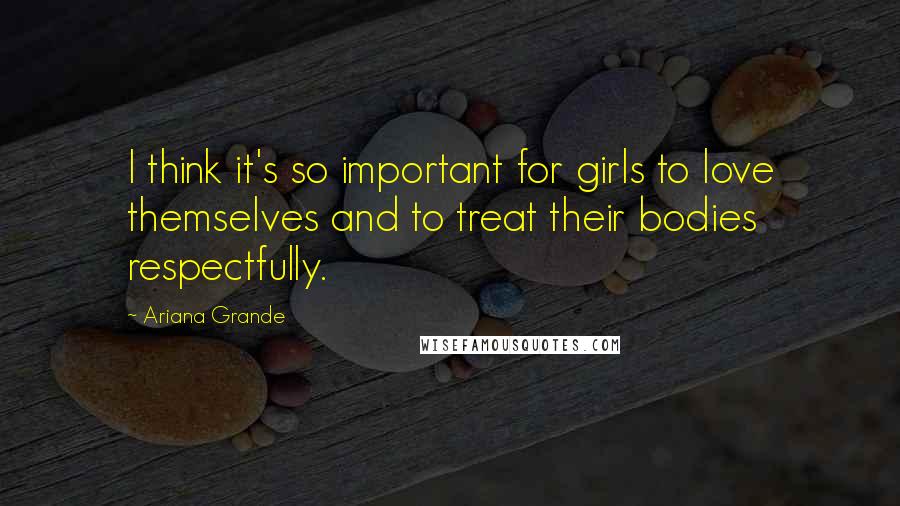 Ariana Grande Quotes: I think it's so important for girls to love themselves and to treat their bodies respectfully.