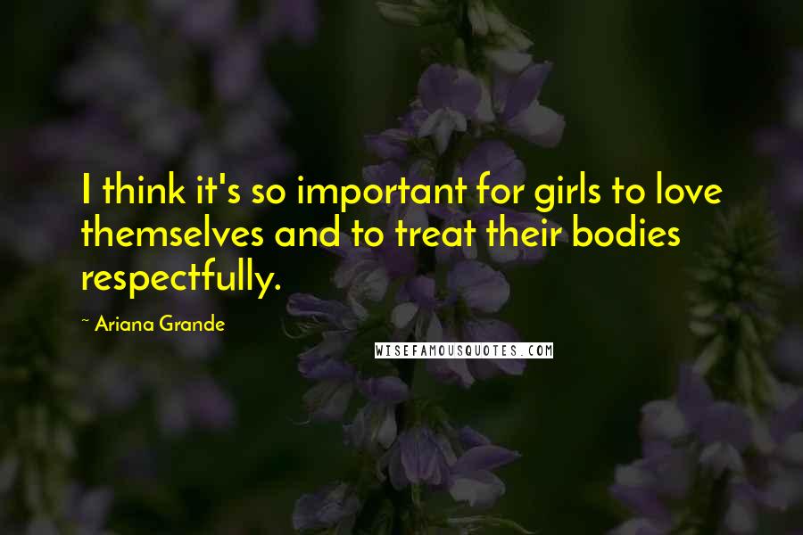 Ariana Grande Quotes: I think it's so important for girls to love themselves and to treat their bodies respectfully.