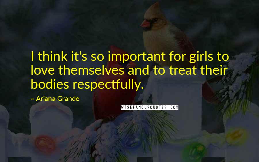 Ariana Grande Quotes: I think it's so important for girls to love themselves and to treat their bodies respectfully.