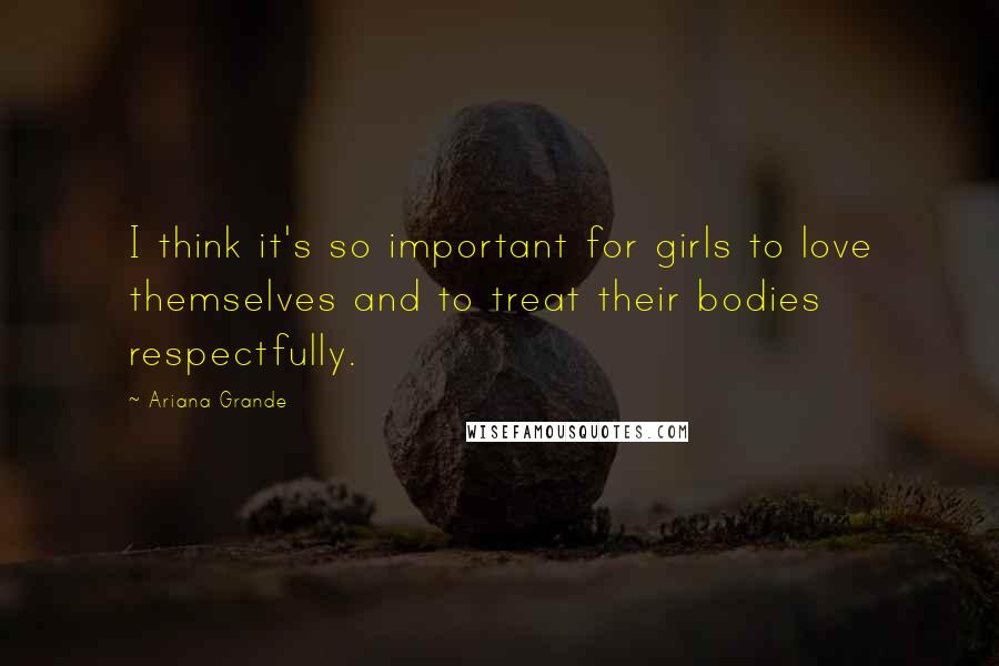 Ariana Grande Quotes: I think it's so important for girls to love themselves and to treat their bodies respectfully.