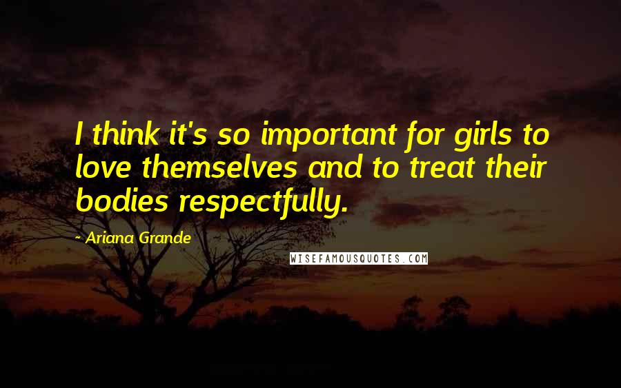 Ariana Grande Quotes: I think it's so important for girls to love themselves and to treat their bodies respectfully.